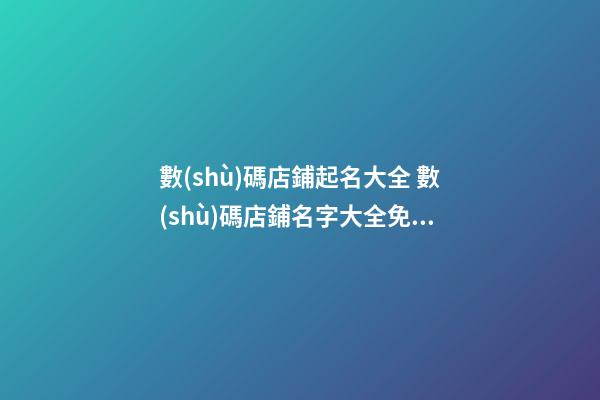 數(shù)碼店鋪起名大全 數(shù)碼店鋪名字大全免費(fèi),起名之家-第1張-店鋪起名-玄機(jī)派